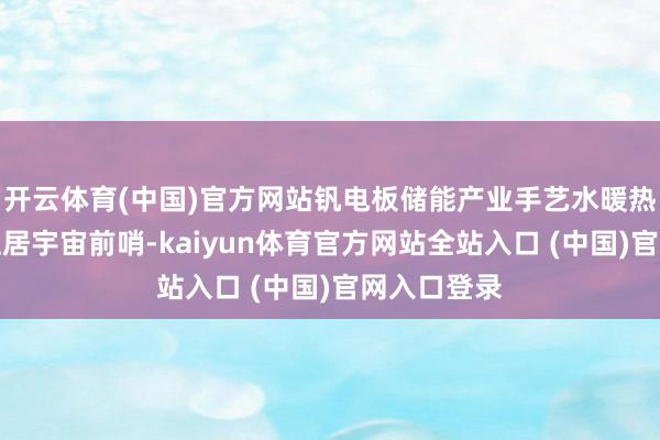 开云体育(中国)官方网站钒电板储能产业手艺水暖热立异才智位居宇宙前哨-kaiyun体育官方网站全站入口 (中国)官网入口登录