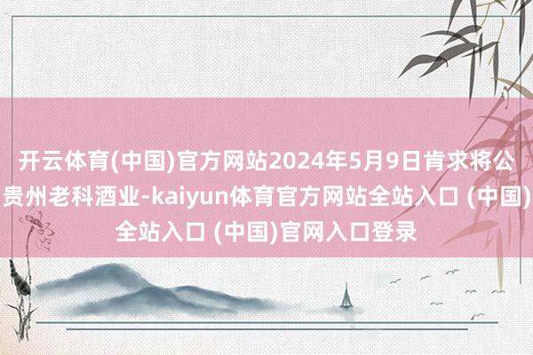 开云体育(中国)官方网站2024年5月9日肯求将公司称号变更为贵州老科酒业-kaiyun体育官方网站全站入口 (中国)官网入口登录