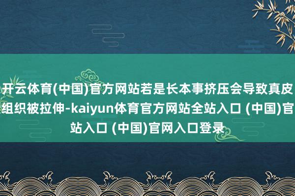 开云体育(中国)官方网站若是长本事挤压会导致真皮里面的纤维组织被拉伸-kaiyun体育官方网站全站入口 (中国)官网入口登录