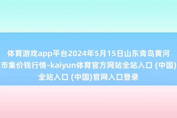 体育游戏app平台2024年5月15日山东青岛黄河路农家具批发市集价钱行情-kaiyun体育官方网站全站入口 (中国)官网入口登录