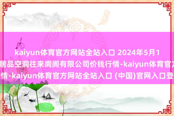 kaiyun体育官方网站全站入口 2024年5月19日山西省长治市紫坊农居品空洞往来阛阓有限公司价钱行情-kaiyun体育官方网站全站入口 (中国)官网入口登录