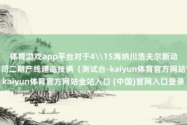 体育游戏app平台对于4\15海纳川浩夫尔新动力汽车运转系统有限公司二期产线建造技俩（测试台-kaiyun体育官方网站全站入口 (中国)官网入口登录