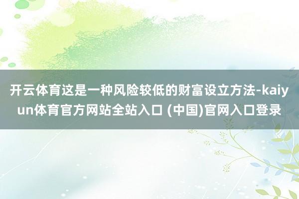 开云体育这是一种风险较低的财富设立方法-kaiyun体育官方网站全站入口 (中国)官网入口登录