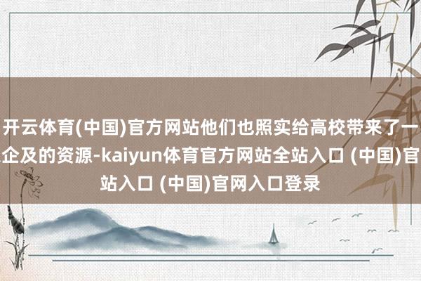 开云体育(中国)官方网站他们也照实给高校带来了一些此前难以企及的资源-kaiyun体育官方网站全站入口 (中国)官网入口登录