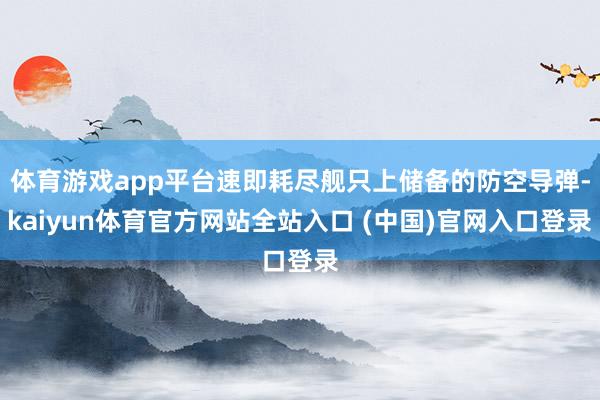 体育游戏app平台速即耗尽舰只上储备的防空导弹-kaiyun体育官方网站全站入口 (中国)官网入口登录