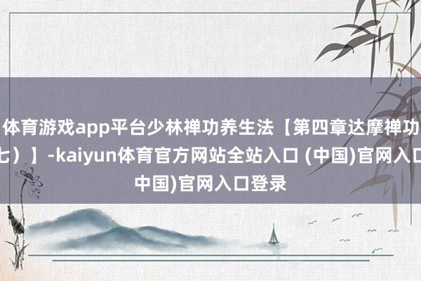 体育游戏app平台少林禅功养生法【第四章达摩禅功拳（七）】-kaiyun体育官方网站全站入口 (中国)官网入口登录