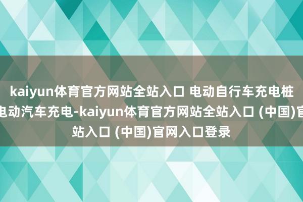 kaiyun体育官方网站全站入口 电动自行车充电桩弗成径直为电动汽车充电-kaiyun体育官方网站全站入口 (中国)官网入口登录