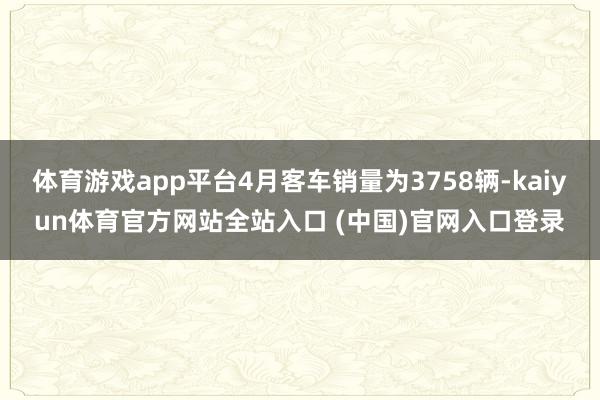 体育游戏app平台4月客车销量为3758辆-kaiyun体育官方网站全站入口 (中国)官网入口登录