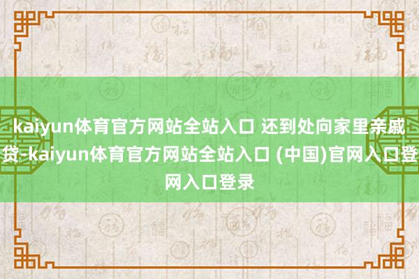 kaiyun体育官方网站全站入口 还到处向家里亲戚告贷-kaiyun体育官方网站全站入口 (中国)官网入口登录