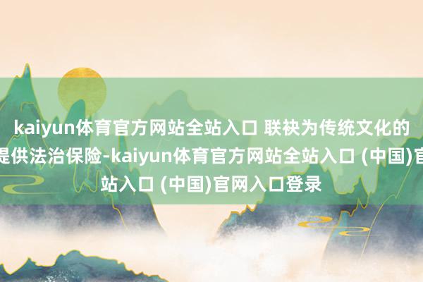 kaiyun体育官方网站全站入口 联袂为传统文化的传承与保护提供法治保险-kaiyun体育官方网站全站入口 (中国)官网入口登录