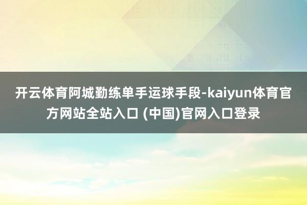 开云体育阿城勤练单手运球手段-kaiyun体育官方网站全站入口 (中国)官网入口登录