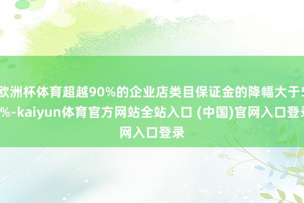 欧洲杯体育超越90%的企业店类目保证金的降幅大于50%-kaiyun体育官方网站全站入口 (中国)官网入口登录