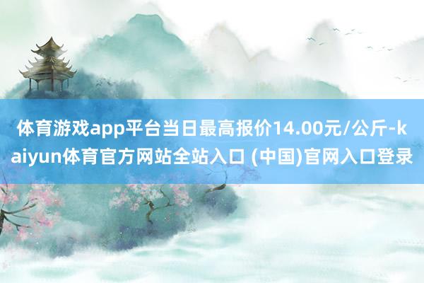 体育游戏app平台当日最高报价14.00元/公斤-kaiyun体育官方网站全站入口 (中国)官网入口登录