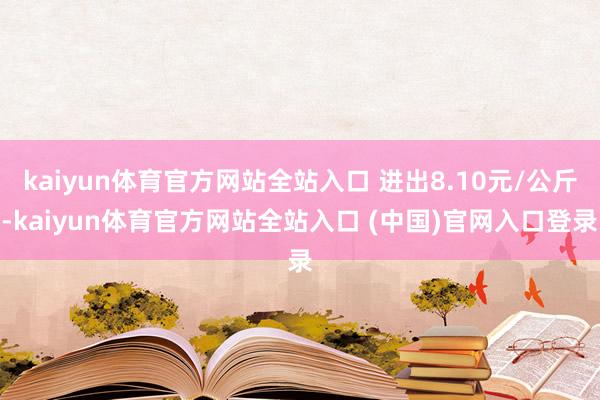 kaiyun体育官方网站全站入口 进出8.10元/公斤-kaiyun体育官方网站全站入口 (中国)官网入口登录