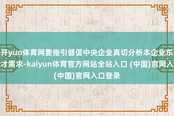 开yun体育网要指引督促中央企业真切分析本企业东说念主才需求-kaiyun体育官方网站全站入口 (中国)官网入口登录