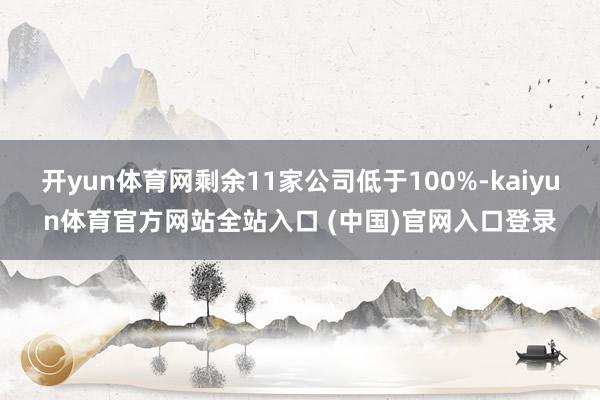 开yun体育网剩余11家公司低于100%-kaiyun体育官方网站全站入口 (中国)官网入口登录