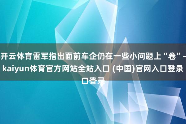 开云体育雷军指出面前车企仍在一些小问题上“卷”-kaiyun体育官方网站全站入口 (中国)官网入口登录