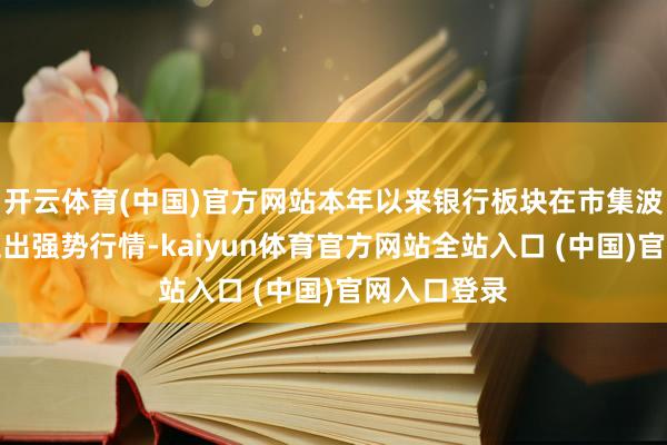 开云体育(中国)官方网站本年以来银行板块在市集波动环境中走出强势行情-kaiyun体育官方网站全站入口 (中国)官网入口登录