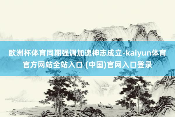 欧洲杯体育同期强调加速神志成立-kaiyun体育官方网站全站入口 (中国)官网入口登录