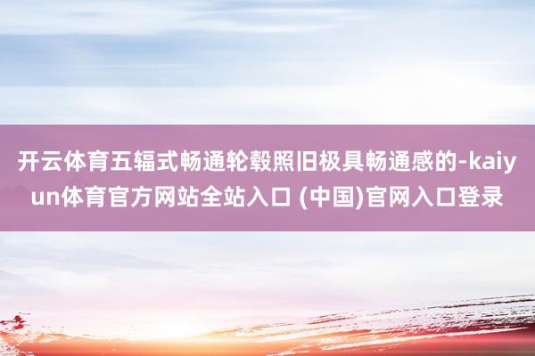 开云体育五辐式畅通轮毂照旧极具畅通感的-kaiyun体育官方网站全站入口 (中国)官网入口登录