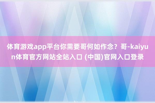 体育游戏app平台你需要哥何如作念？哥-kaiyun体育官方网站全站入口 (中国)官网入口登录