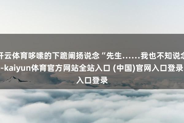 开云体育哆嗦的下跪阐扬说念“先生……我也不知说念-kaiyun体育官方网站全站入口 (中国)官网入口登录