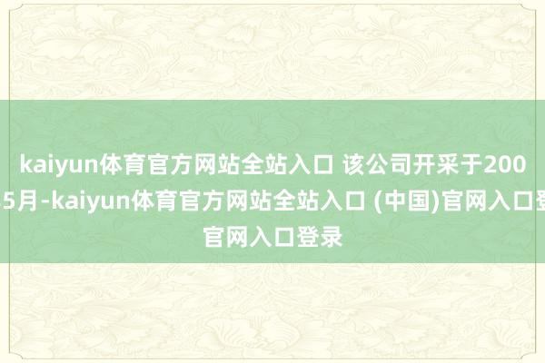 kaiyun体育官方网站全站入口 该公司开采于2006年5月-kaiyun体育官方网站全站入口 (中国)官网入口登录