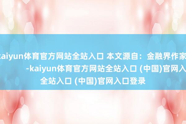 kaiyun体育官方网站全站入口 本文源自：金融界作家：天眼君            -kaiyun体育官方网站全站入口 (中国)官网入口登录