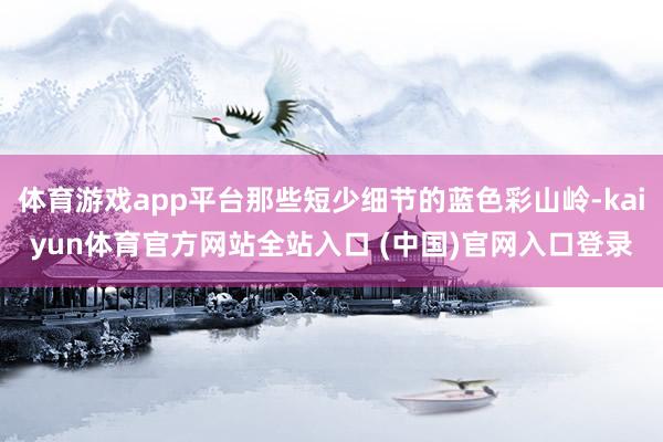 体育游戏app平台那些短少细节的蓝色彩山岭-kaiyun体育官方网站全站入口 (中国)官网入口登录