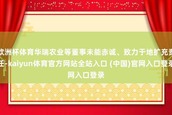 欧洲杯体育华瑞农业等董事未能赤诚、致力于地扩充责任-kaiyun体育官方网站全站入口 (中国)官网入口登录