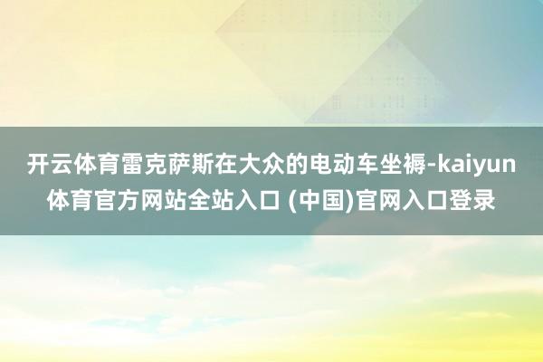 开云体育雷克萨斯在大众的电动车坐褥-kaiyun体育官方网站全站入口 (中国)官网入口登录