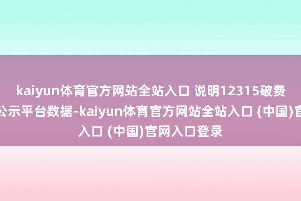 kaiyun体育官方网站全站入口 说明12315破费者投诉信息公示平台数据-kaiyun体育官方网站全站入口 (中国)官网入口登录