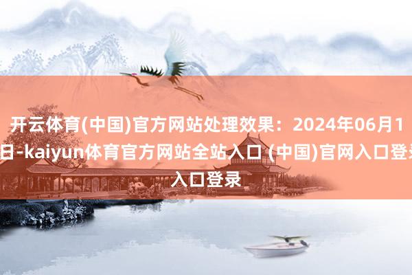 开云体育(中国)官方网站处理效果：2024年06月13日-kaiyun体育官方网站全站入口 (中国)官网入口登录