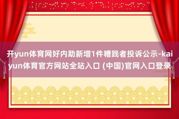 开yun体育网好内助新增1件糟践者投诉公示-kaiyun体育官方网站全站入口 (中国)官网入口登录