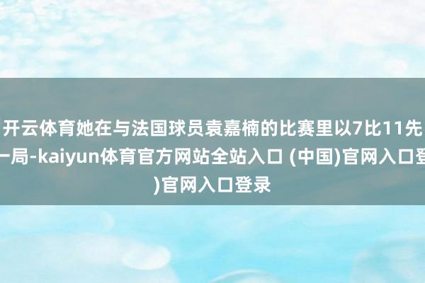 开云体育她在与法国球员袁嘉楠的比赛里以7比11先丢一局-kaiyun体育官方网站全站入口 (中国)官网入口登录