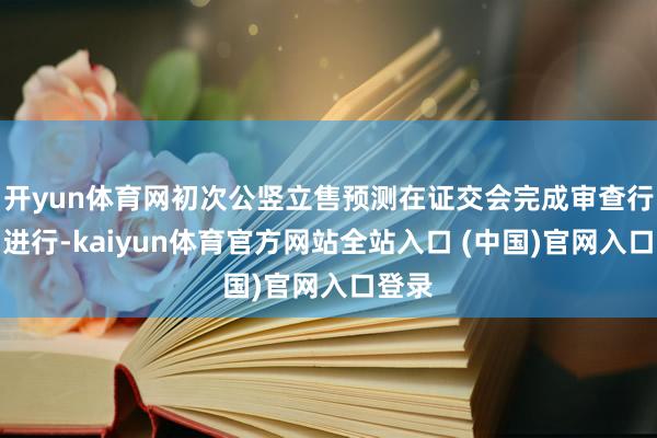 开yun体育网初次公竖立售预测在证交会完成审查行径后进行-kaiyun体育官方网站全站入口 (中国)官网入口登录