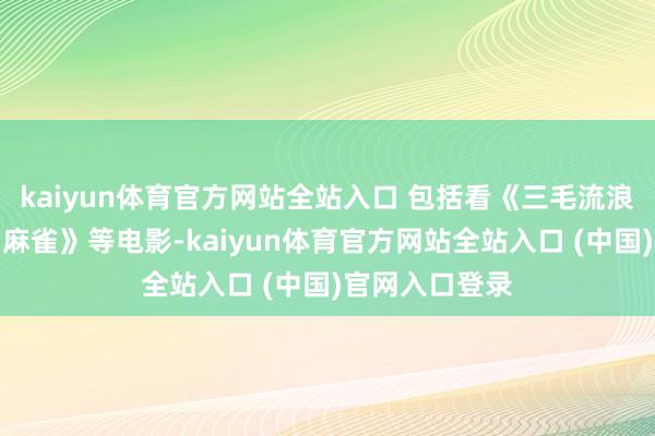 kaiyun体育官方网站全站入口 包括看《三毛流浪记》《乌鸦与麻雀》等电影-kaiyun体育官方网站全站入口 (中国)官网入口登录