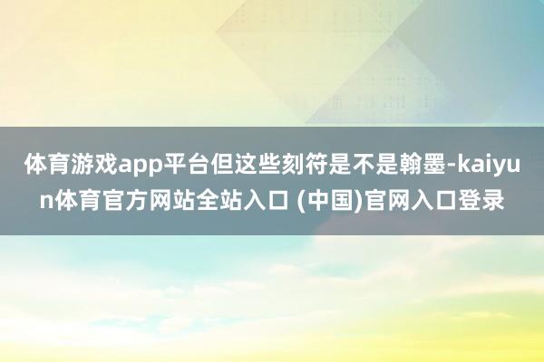 体育游戏app平台但这些刻符是不是翰墨-kaiyun体育官方网站全站入口 (中国)官网入口登录