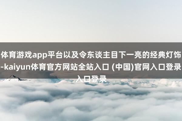 体育游戏app平台以及令东谈主目下一亮的经典灯饰-kaiyun体育官方网站全站入口 (中国)官网入口登录