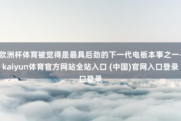 欧洲杯体育被觉得是最具后劲的下一代电板本事之一-kaiyun体育官方网站全站入口 (中国)官网入口登录