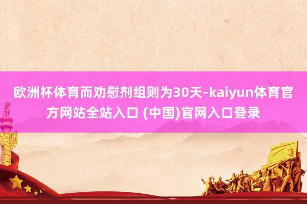 欧洲杯体育而劝慰剂组则为30天-kaiyun体育官方网站全站入口 (中国)官网入口登录