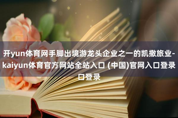 开yun体育网手脚出境游龙头企业之一的凯撒旅业-kaiyun体育官方网站全站入口 (中国)官网入口登录