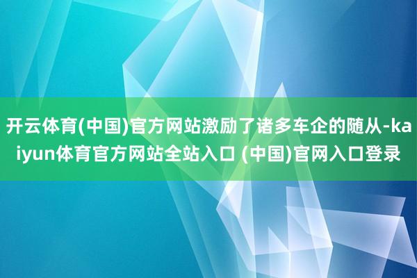 开云体育(中国)官方网站激励了诸多车企的随从-kaiyun体育官方网站全站入口 (中国)官网入口登录