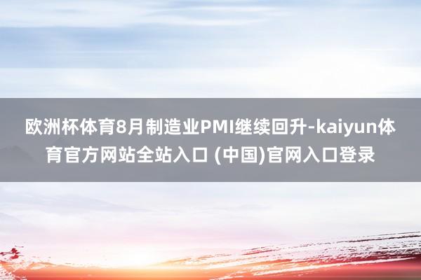 欧洲杯体育8月制造业PMI继续回升-kaiyun体育官方网站全站入口 (中国)官网入口登录