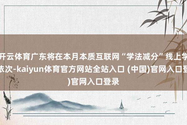 开云体育广东将在本月本质互联网“学法减分”线上学习依次-kaiyun体育官方网站全站入口 (中国)官网入口登录