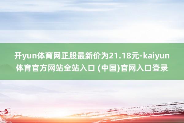 开yun体育网正股最新价为21.18元-kaiyun体育官方网站全站入口 (中国)官网入口登录