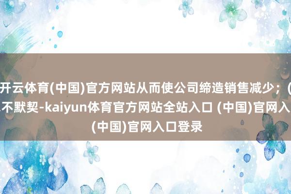 开云体育(中国)官方网站从而使公司缔造销售减少；(ii)价钱不默契-kaiyun体育官方网站全站入口 (中国)官网入口登录