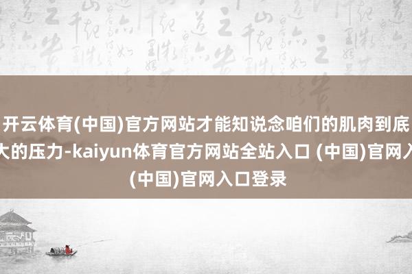 开云体育(中国)官方网站才能知说念咱们的肌肉到底能扛多大的压力-kaiyun体育官方网站全站入口 (中国)官网入口登录