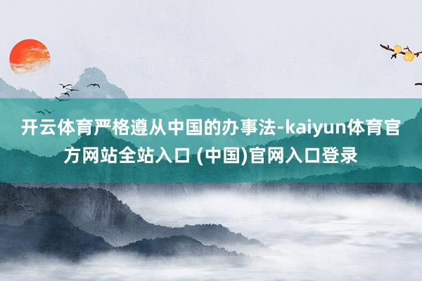 开云体育严格遵从中国的办事法-kaiyun体育官方网站全站入口 (中国)官网入口登录