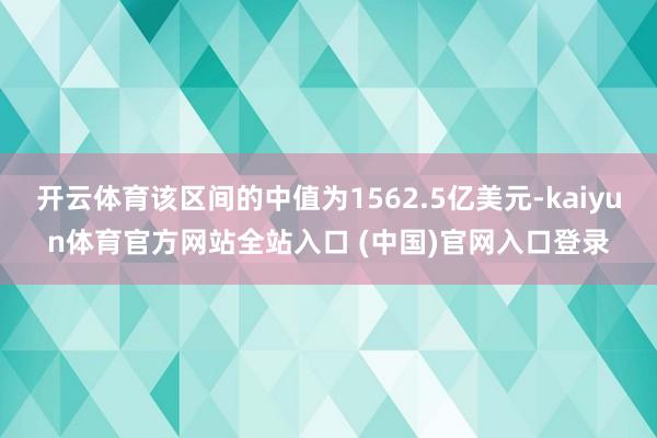 开云体育该区间的中值为1562.5亿美元-kaiyun体育官方网站全站入口 (中国)官网入口登录